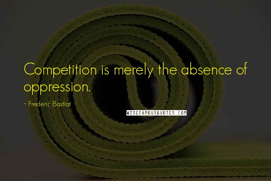 Frederic Bastiat Quotes: Competition is merely the absence of oppression.