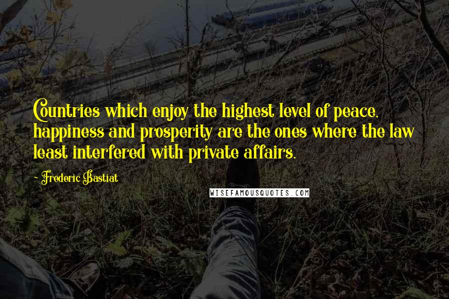 Frederic Bastiat Quotes: Countries which enjoy the highest level of peace, happiness and prosperity are the ones where the law least interfered with private affairs.