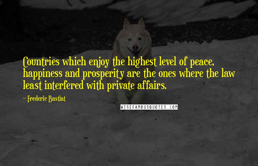 Frederic Bastiat Quotes: Countries which enjoy the highest level of peace, happiness and prosperity are the ones where the law least interfered with private affairs.
