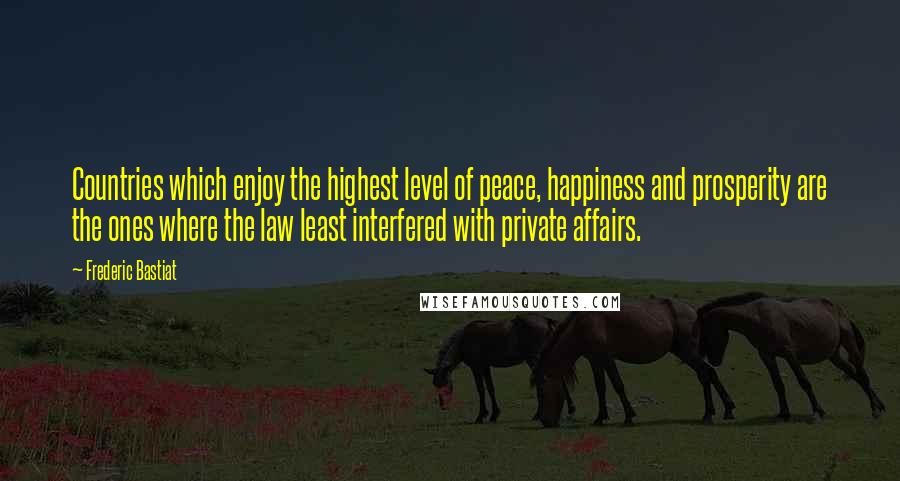 Frederic Bastiat Quotes: Countries which enjoy the highest level of peace, happiness and prosperity are the ones where the law least interfered with private affairs.