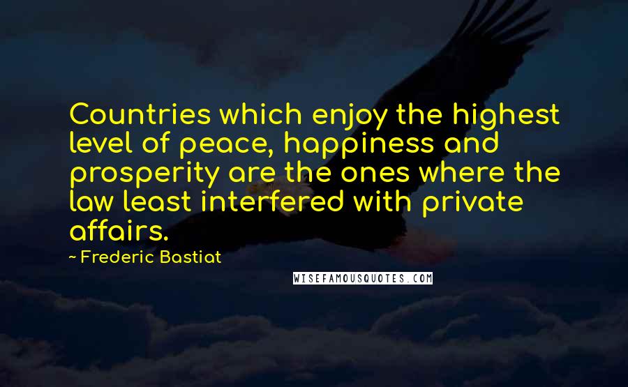 Frederic Bastiat Quotes: Countries which enjoy the highest level of peace, happiness and prosperity are the ones where the law least interfered with private affairs.