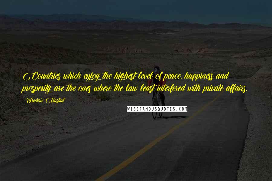 Frederic Bastiat Quotes: Countries which enjoy the highest level of peace, happiness and prosperity are the ones where the law least interfered with private affairs.