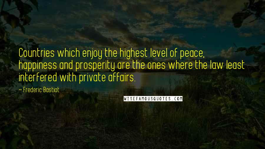 Frederic Bastiat Quotes: Countries which enjoy the highest level of peace, happiness and prosperity are the ones where the law least interfered with private affairs.