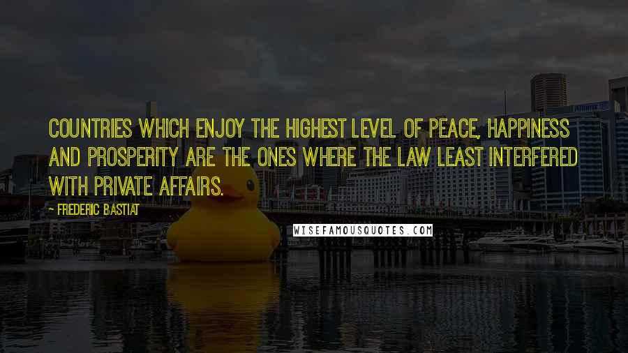 Frederic Bastiat Quotes: Countries which enjoy the highest level of peace, happiness and prosperity are the ones where the law least interfered with private affairs.