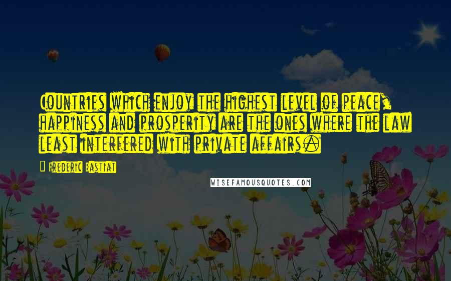 Frederic Bastiat Quotes: Countries which enjoy the highest level of peace, happiness and prosperity are the ones where the law least interfered with private affairs.