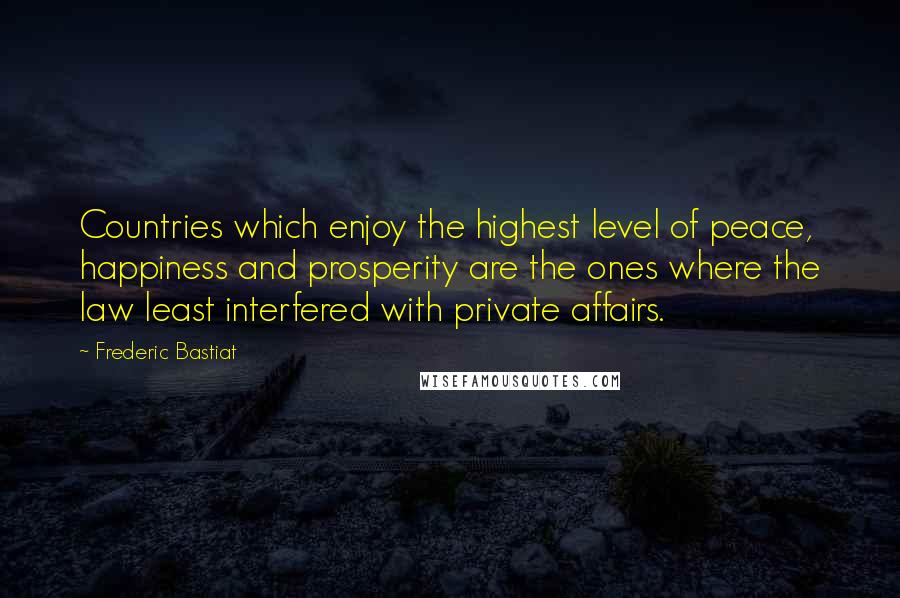 Frederic Bastiat Quotes: Countries which enjoy the highest level of peace, happiness and prosperity are the ones where the law least interfered with private affairs.