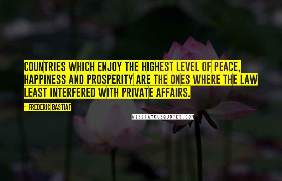 Frederic Bastiat Quotes: Countries which enjoy the highest level of peace, happiness and prosperity are the ones where the law least interfered with private affairs.