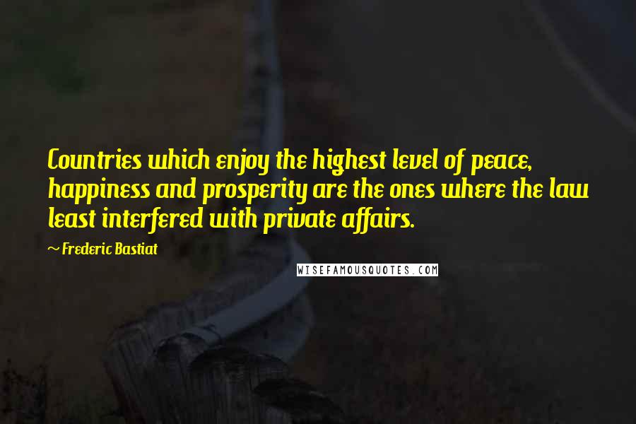 Frederic Bastiat Quotes: Countries which enjoy the highest level of peace, happiness and prosperity are the ones where the law least interfered with private affairs.