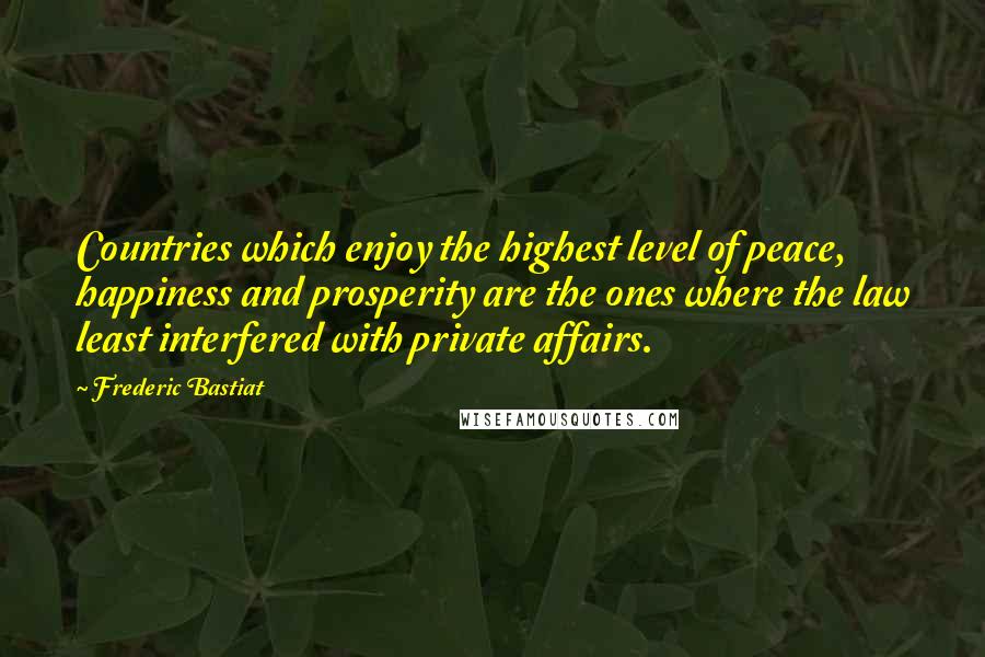 Frederic Bastiat Quotes: Countries which enjoy the highest level of peace, happiness and prosperity are the ones where the law least interfered with private affairs.