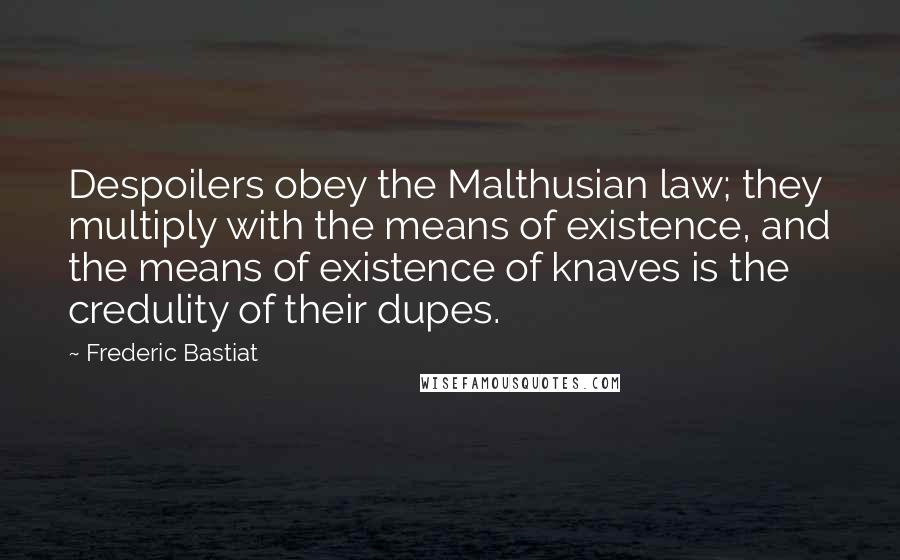 Frederic Bastiat Quotes: Despoilers obey the Malthusian law; they multiply with the means of existence, and the means of existence of knaves is the credulity of their dupes.