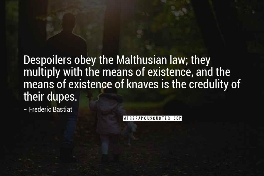 Frederic Bastiat Quotes: Despoilers obey the Malthusian law; they multiply with the means of existence, and the means of existence of knaves is the credulity of their dupes.