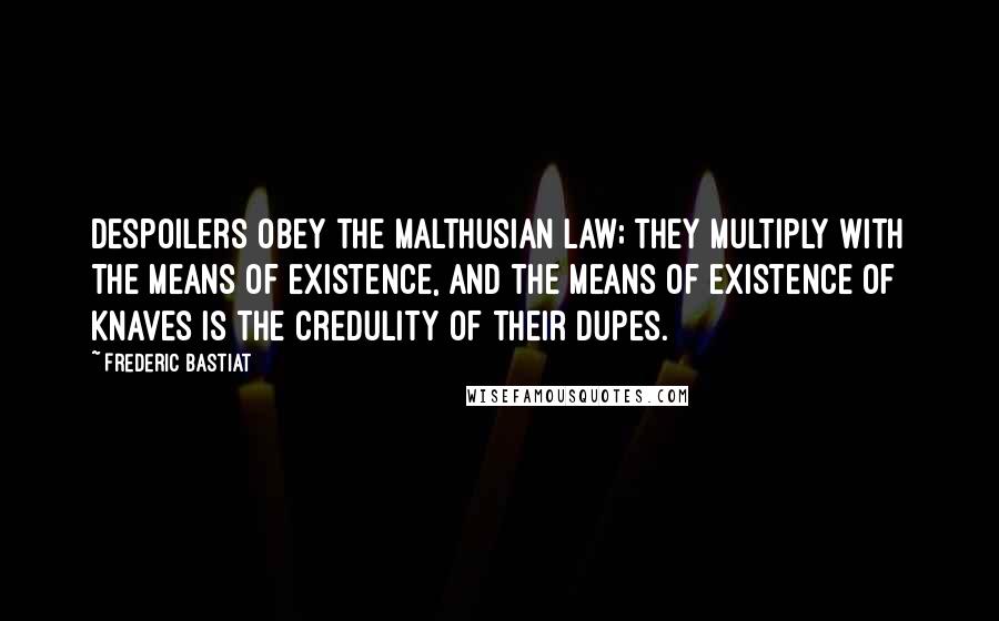 Frederic Bastiat Quotes: Despoilers obey the Malthusian law; they multiply with the means of existence, and the means of existence of knaves is the credulity of their dupes.