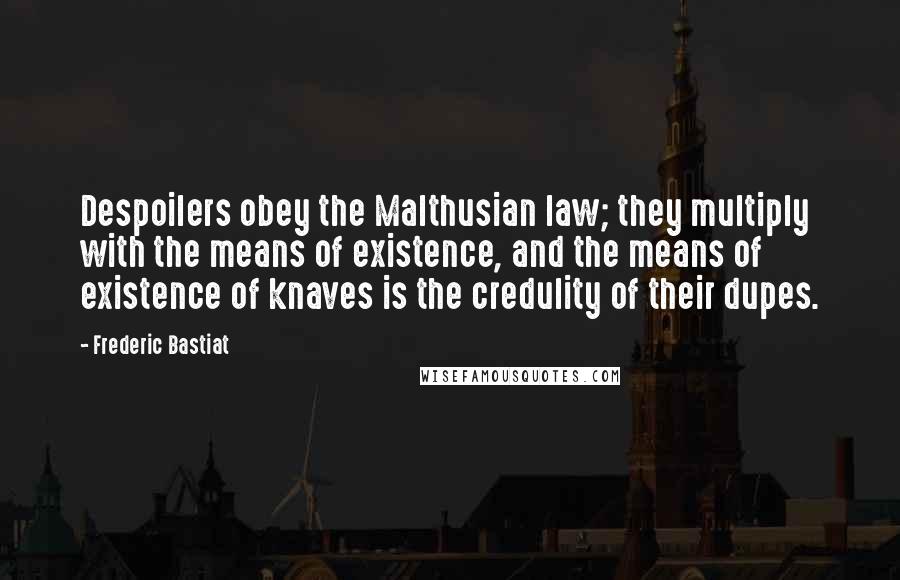 Frederic Bastiat Quotes: Despoilers obey the Malthusian law; they multiply with the means of existence, and the means of existence of knaves is the credulity of their dupes.