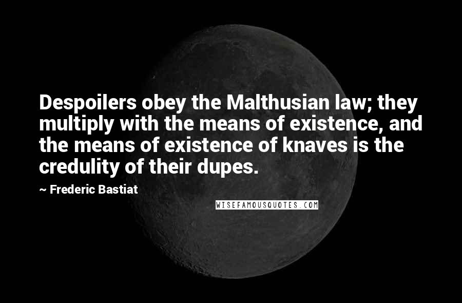 Frederic Bastiat Quotes: Despoilers obey the Malthusian law; they multiply with the means of existence, and the means of existence of knaves is the credulity of their dupes.