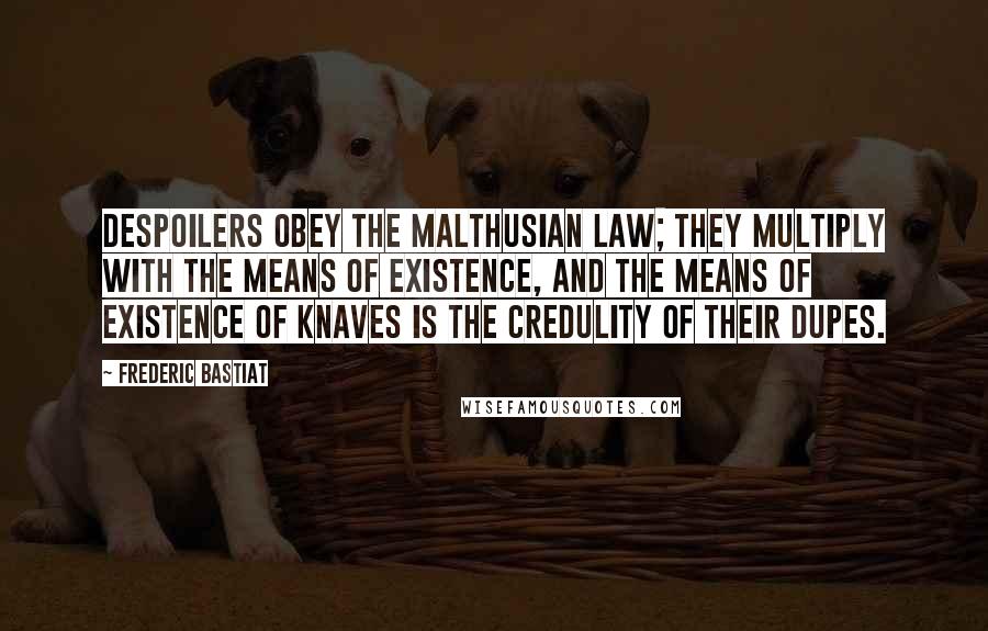 Frederic Bastiat Quotes: Despoilers obey the Malthusian law; they multiply with the means of existence, and the means of existence of knaves is the credulity of their dupes.