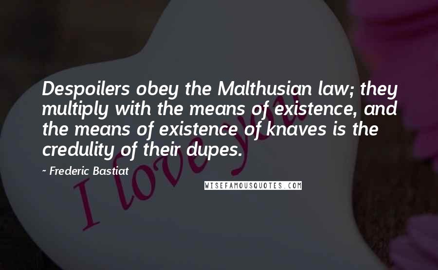 Frederic Bastiat Quotes: Despoilers obey the Malthusian law; they multiply with the means of existence, and the means of existence of knaves is the credulity of their dupes.