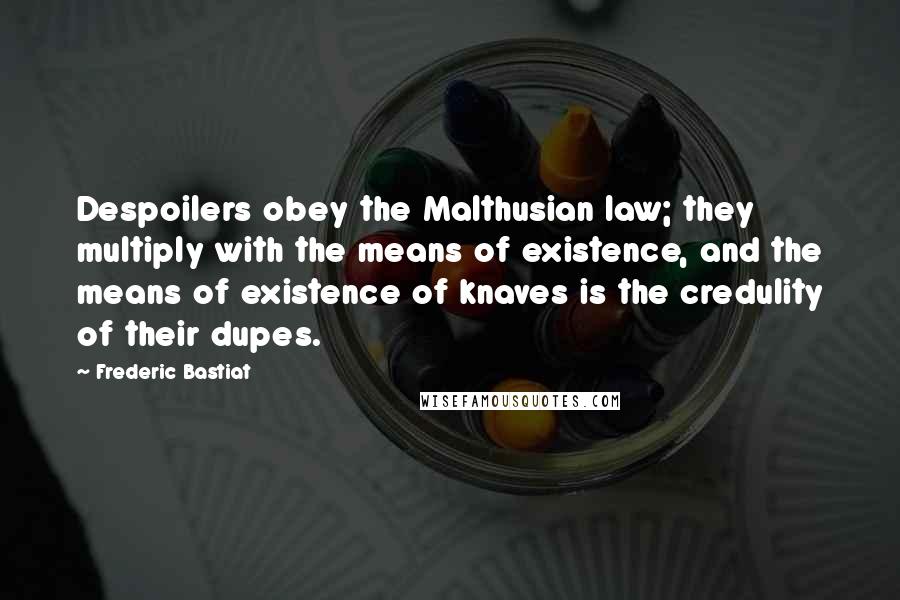 Frederic Bastiat Quotes: Despoilers obey the Malthusian law; they multiply with the means of existence, and the means of existence of knaves is the credulity of their dupes.