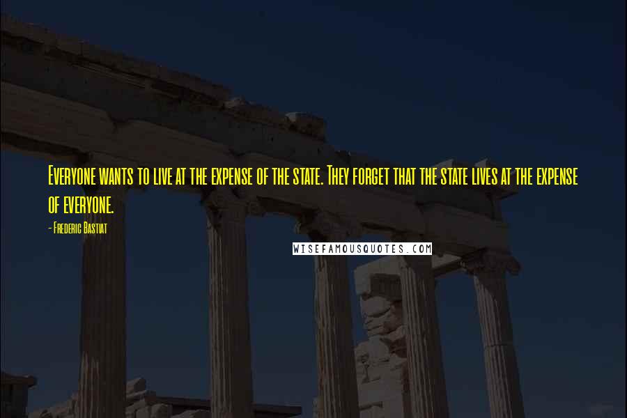 Frederic Bastiat Quotes: Everyone wants to live at the expense of the state. They forget that the state lives at the expense of everyone.