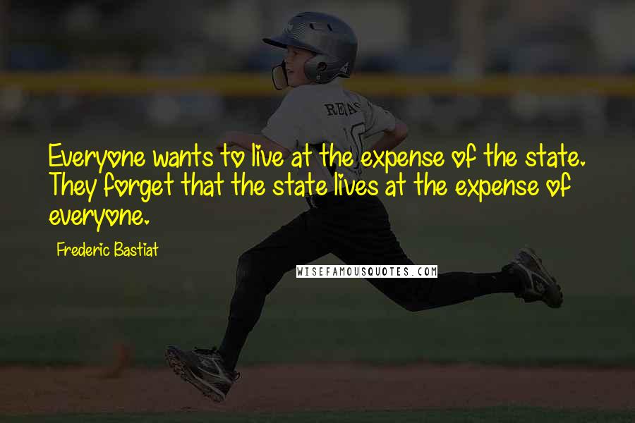 Frederic Bastiat Quotes: Everyone wants to live at the expense of the state. They forget that the state lives at the expense of everyone.