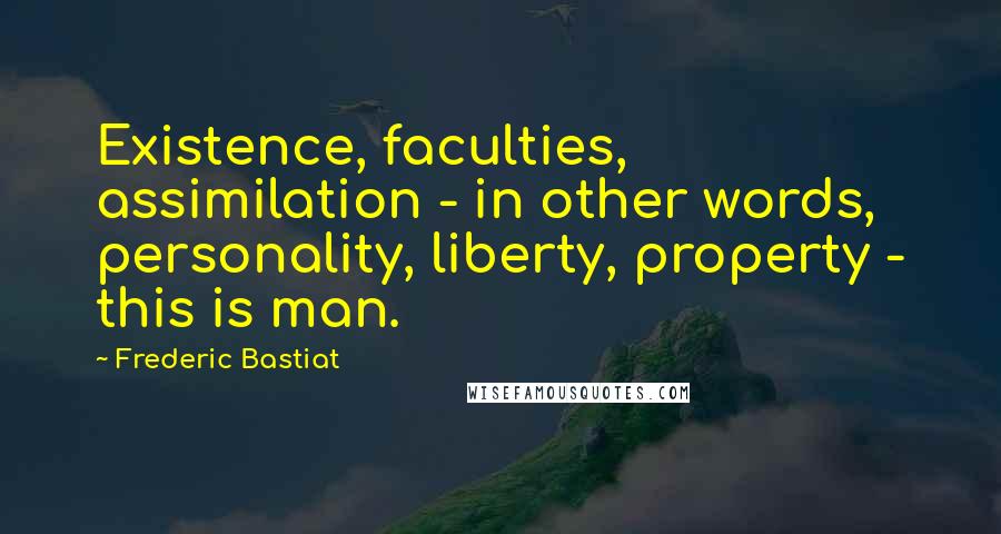 Frederic Bastiat Quotes: Existence, faculties, assimilation - in other words, personality, liberty, property - this is man.