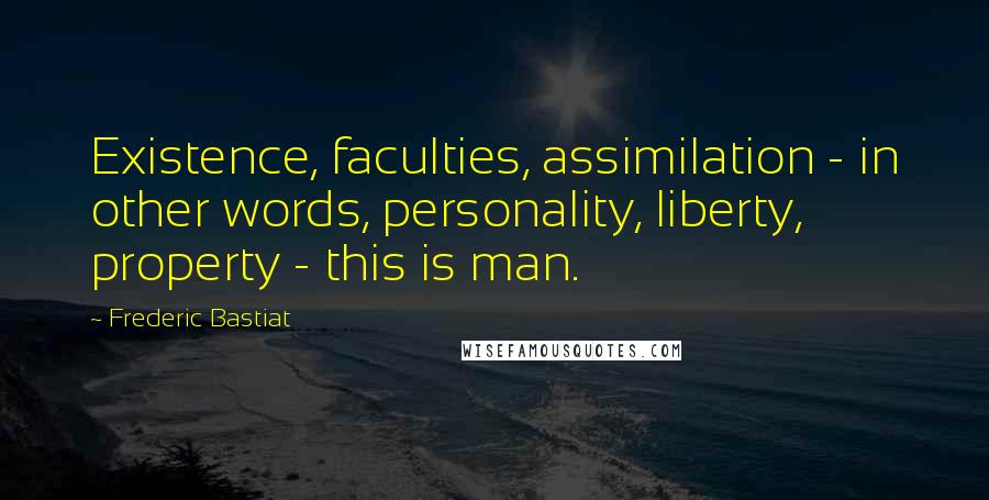 Frederic Bastiat Quotes: Existence, faculties, assimilation - in other words, personality, liberty, property - this is man.