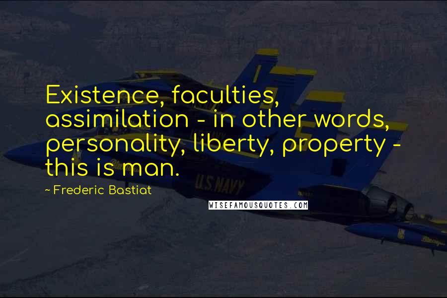 Frederic Bastiat Quotes: Existence, faculties, assimilation - in other words, personality, liberty, property - this is man.