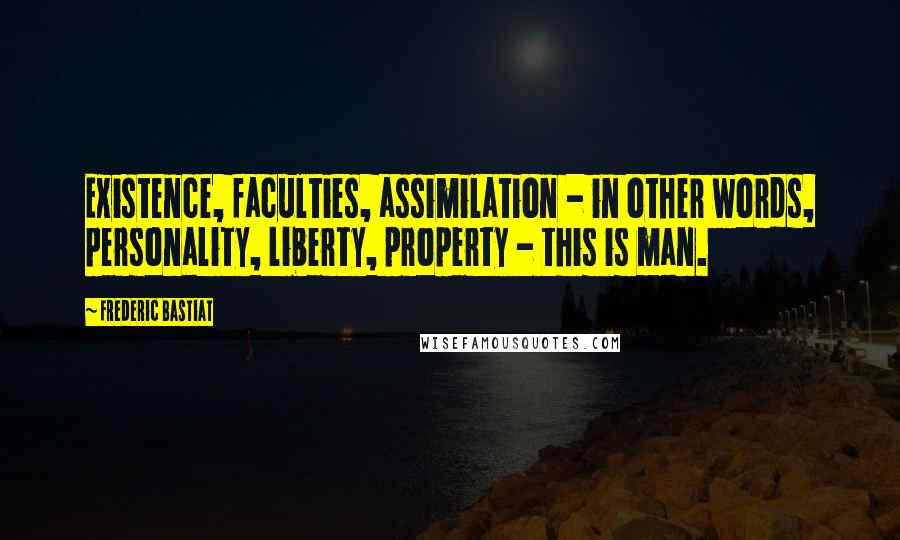 Frederic Bastiat Quotes: Existence, faculties, assimilation - in other words, personality, liberty, property - this is man.