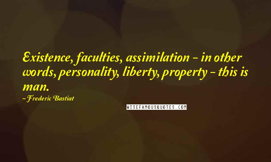 Frederic Bastiat Quotes: Existence, faculties, assimilation - in other words, personality, liberty, property - this is man.