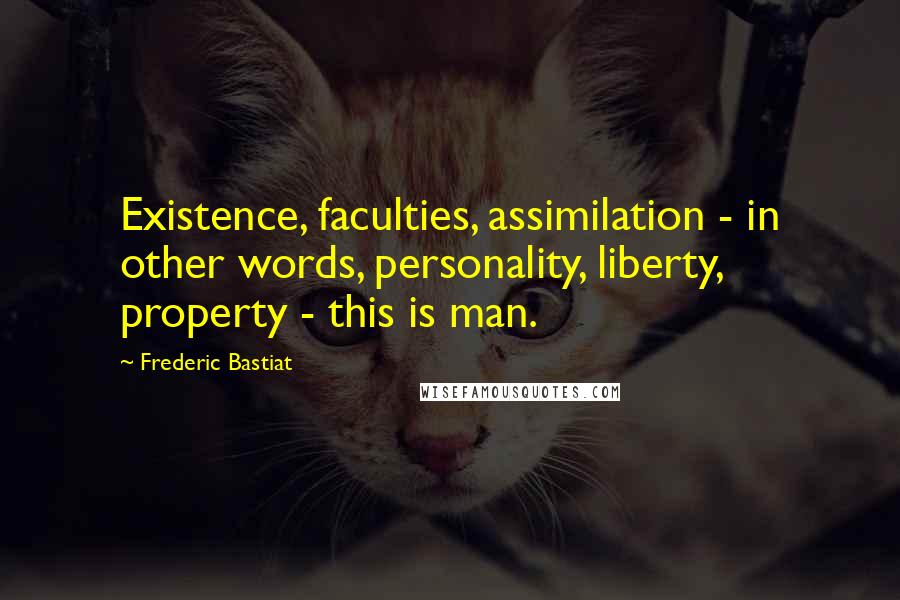 Frederic Bastiat Quotes: Existence, faculties, assimilation - in other words, personality, liberty, property - this is man.