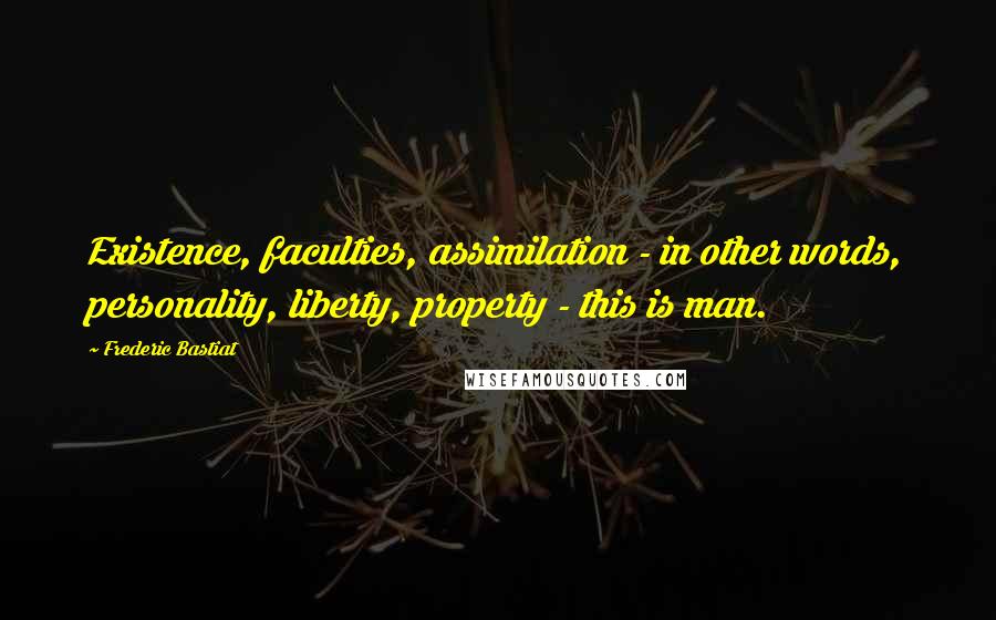 Frederic Bastiat Quotes: Existence, faculties, assimilation - in other words, personality, liberty, property - this is man.