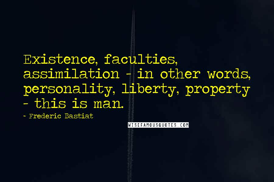 Frederic Bastiat Quotes: Existence, faculties, assimilation - in other words, personality, liberty, property - this is man.