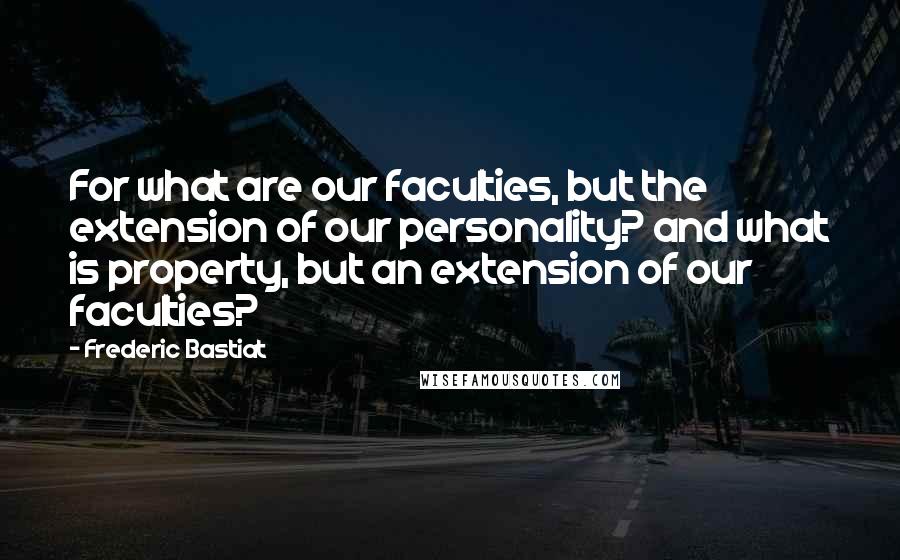 Frederic Bastiat Quotes: For what are our faculties, but the extension of our personality? and what is property, but an extension of our faculties?