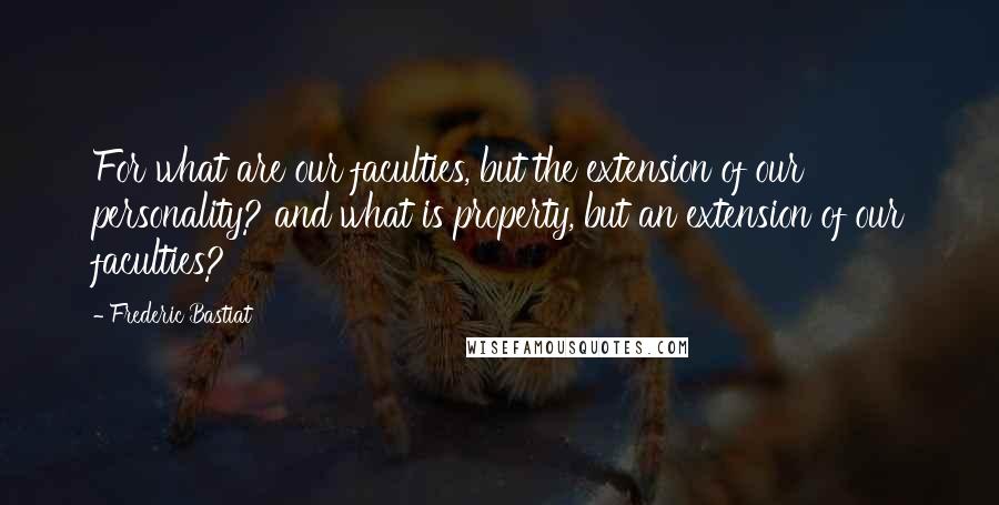 Frederic Bastiat Quotes: For what are our faculties, but the extension of our personality? and what is property, but an extension of our faculties?