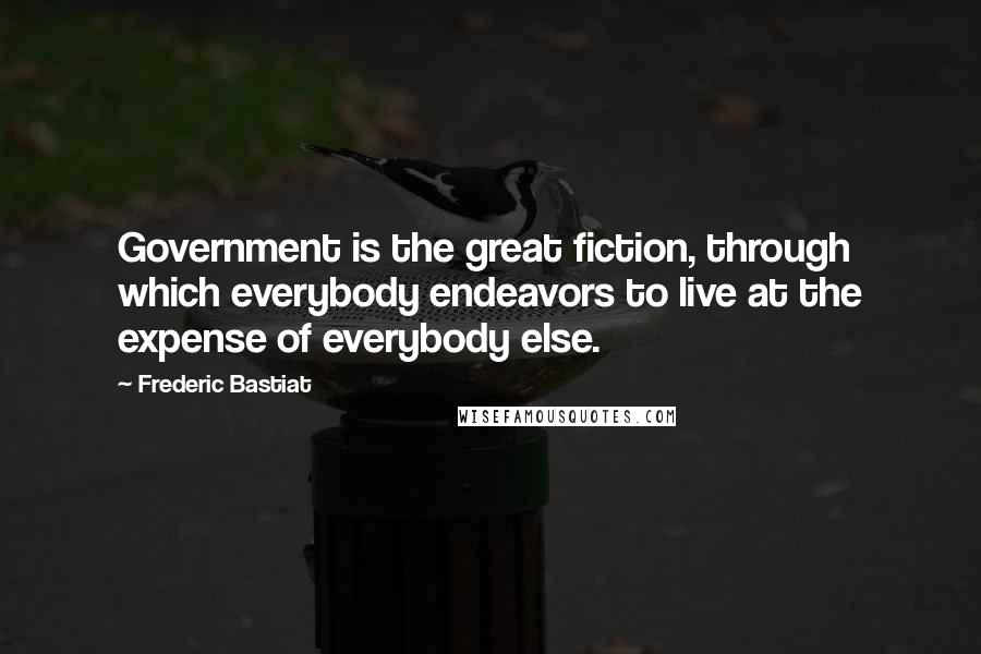 Frederic Bastiat Quotes: Government is the great fiction, through which everybody endeavors to live at the expense of everybody else.