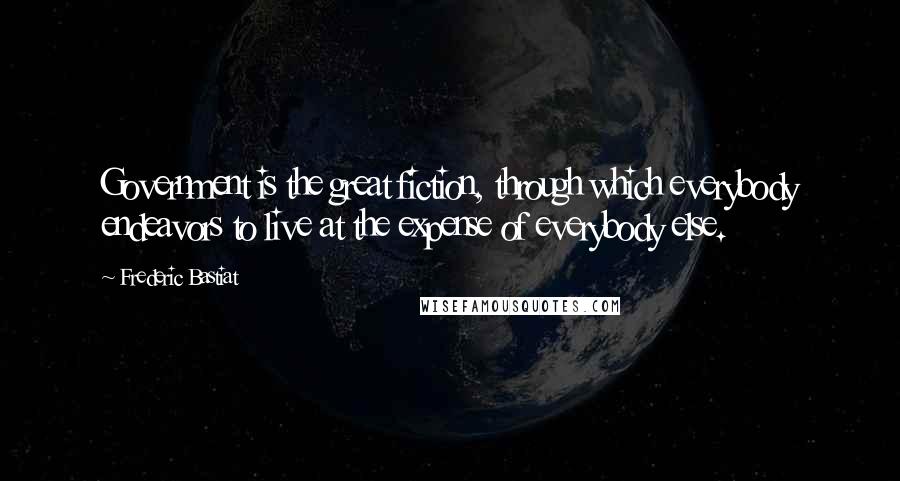 Frederic Bastiat Quotes: Government is the great fiction, through which everybody endeavors to live at the expense of everybody else.