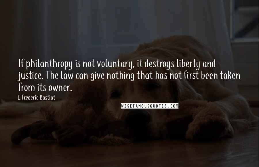 Frederic Bastiat Quotes: If philanthropy is not voluntary, it destroys liberty and justice. The law can give nothing that has not first been taken from its owner.