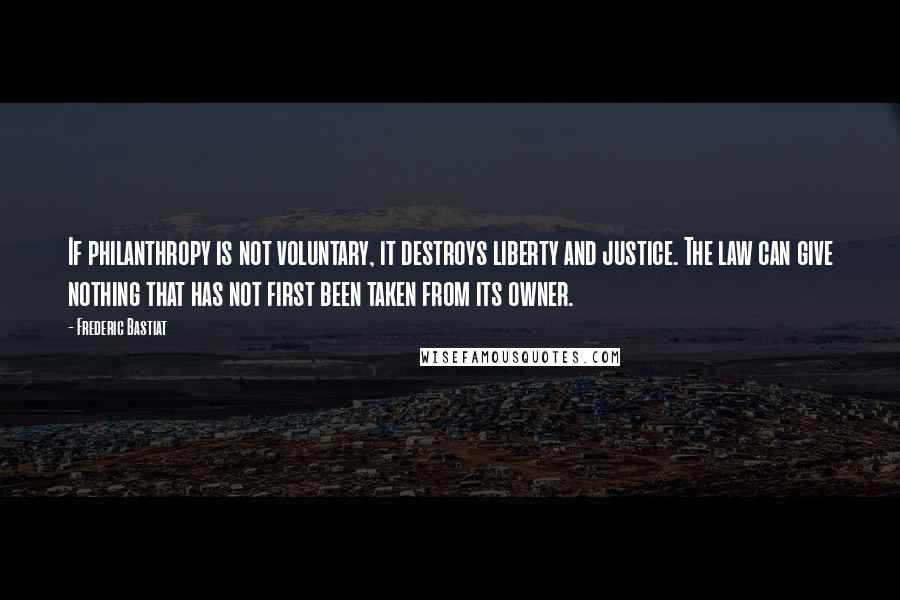 Frederic Bastiat Quotes: If philanthropy is not voluntary, it destroys liberty and justice. The law can give nothing that has not first been taken from its owner.