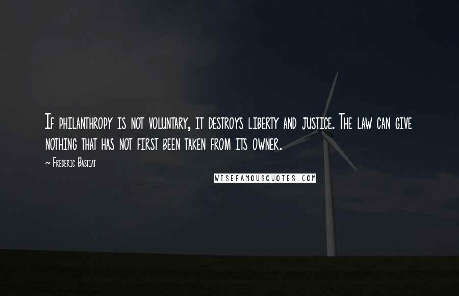 Frederic Bastiat Quotes: If philanthropy is not voluntary, it destroys liberty and justice. The law can give nothing that has not first been taken from its owner.