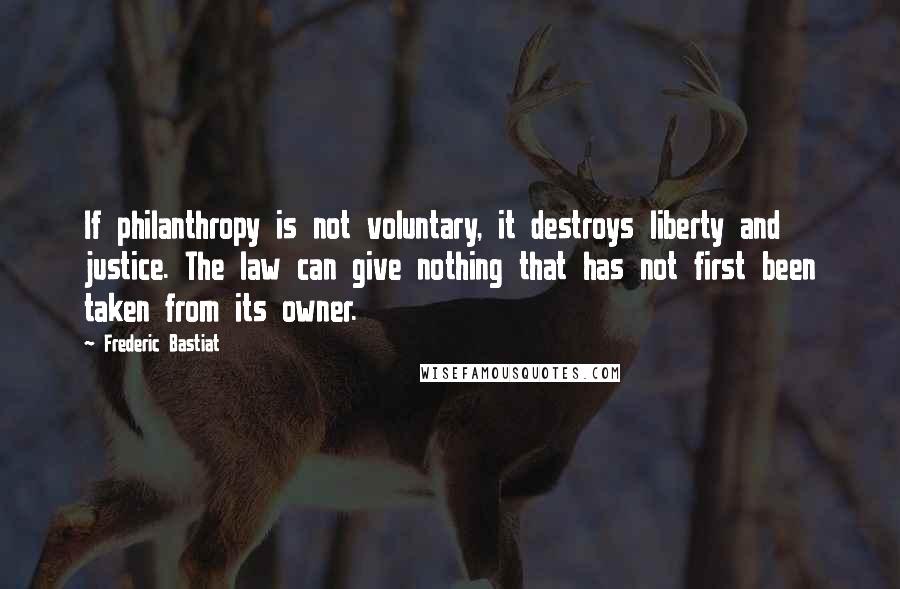 Frederic Bastiat Quotes: If philanthropy is not voluntary, it destroys liberty and justice. The law can give nothing that has not first been taken from its owner.