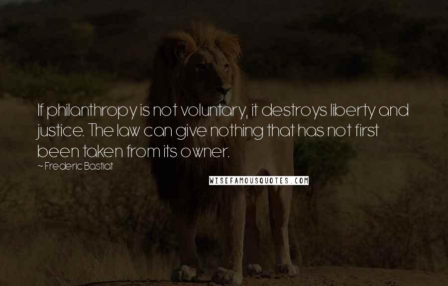 Frederic Bastiat Quotes: If philanthropy is not voluntary, it destroys liberty and justice. The law can give nothing that has not first been taken from its owner.