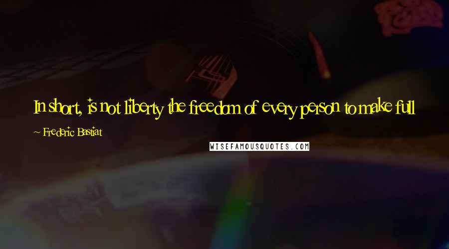 Frederic Bastiat Quotes: In short, is not liberty the freedom of every person to make full use of his faculties, so long as he does not harm other persons while doing so?