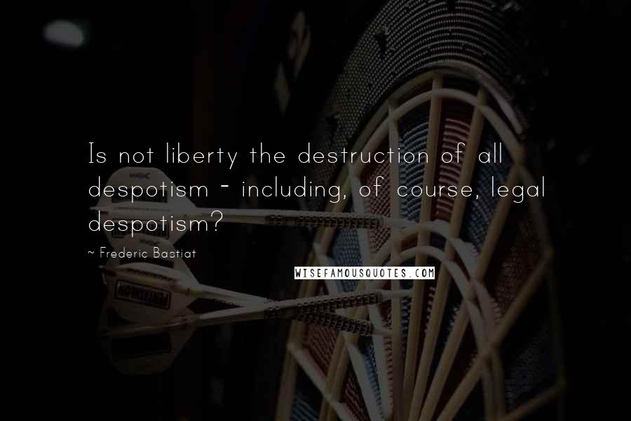 Frederic Bastiat Quotes: Is not liberty the destruction of all despotism - including, of course, legal despotism?