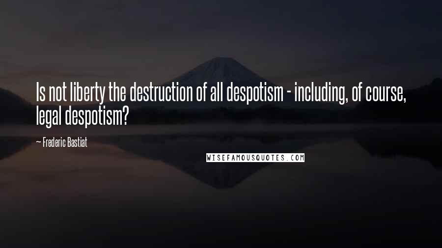 Frederic Bastiat Quotes: Is not liberty the destruction of all despotism - including, of course, legal despotism?