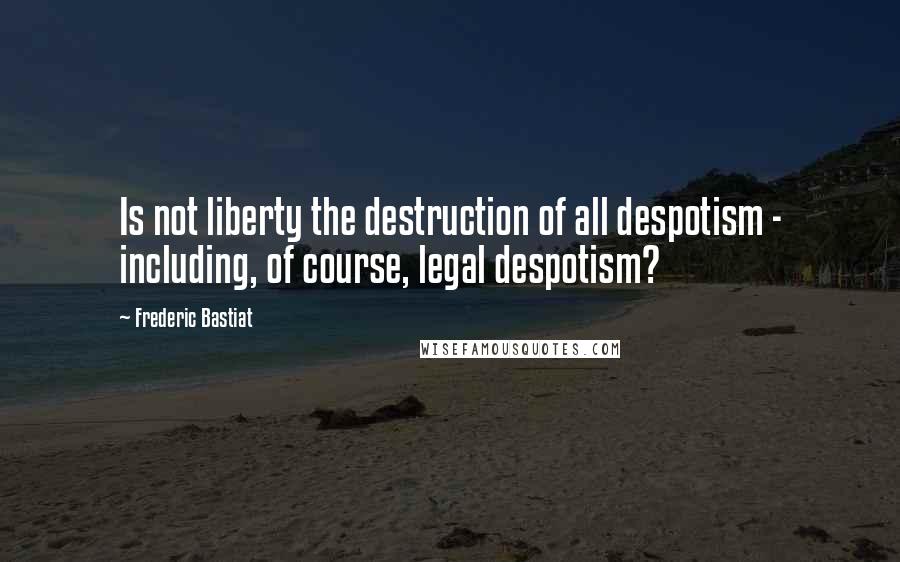 Frederic Bastiat Quotes: Is not liberty the destruction of all despotism - including, of course, legal despotism?