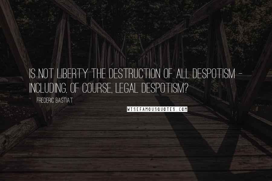 Frederic Bastiat Quotes: Is not liberty the destruction of all despotism - including, of course, legal despotism?