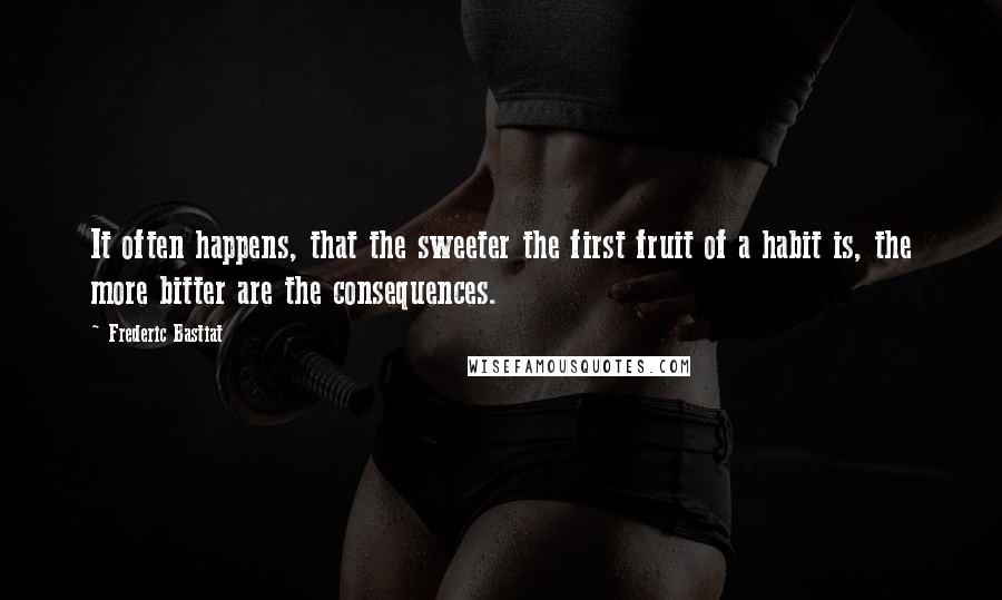 Frederic Bastiat Quotes: It often happens, that the sweeter the first fruit of a habit is, the more bitter are the consequences.