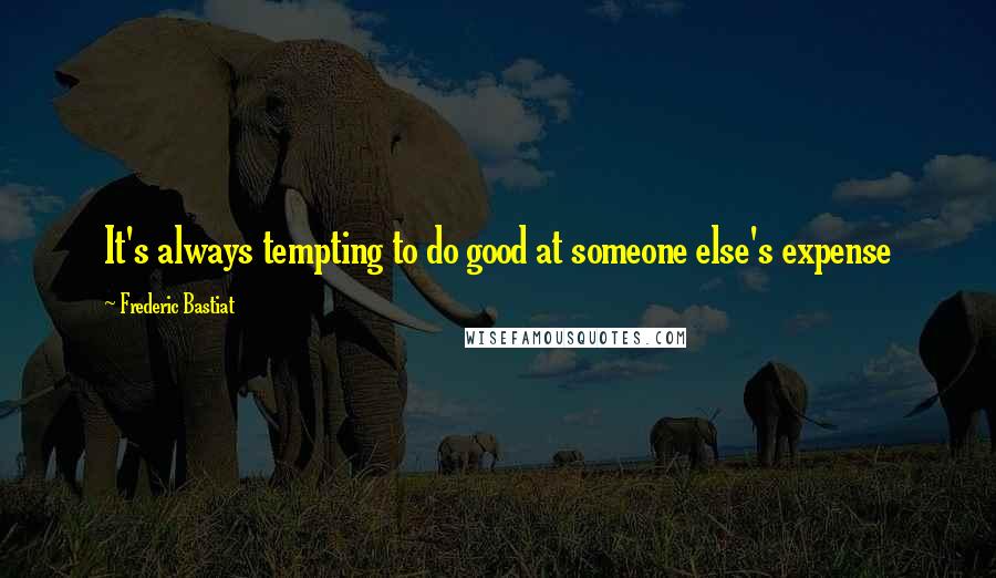 Frederic Bastiat Quotes: It's always tempting to do good at someone else's expense