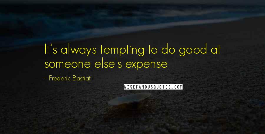 Frederic Bastiat Quotes: It's always tempting to do good at someone else's expense