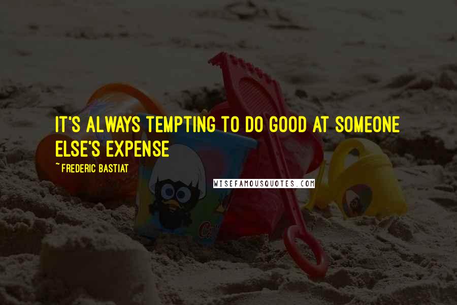 Frederic Bastiat Quotes: It's always tempting to do good at someone else's expense