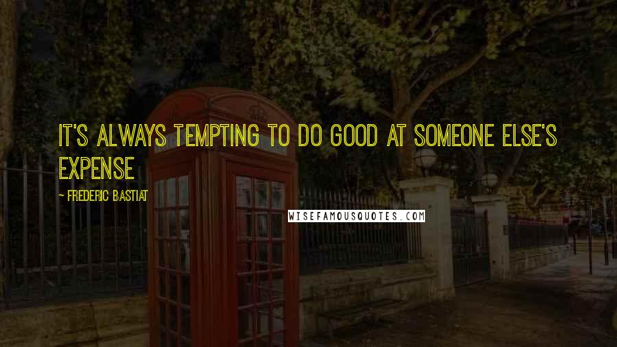 Frederic Bastiat Quotes: It's always tempting to do good at someone else's expense